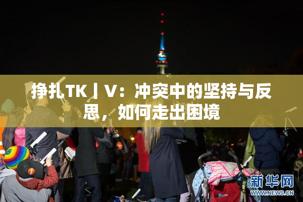 挣扎TK丨V：冲突中的坚持与反思，如何走出困境