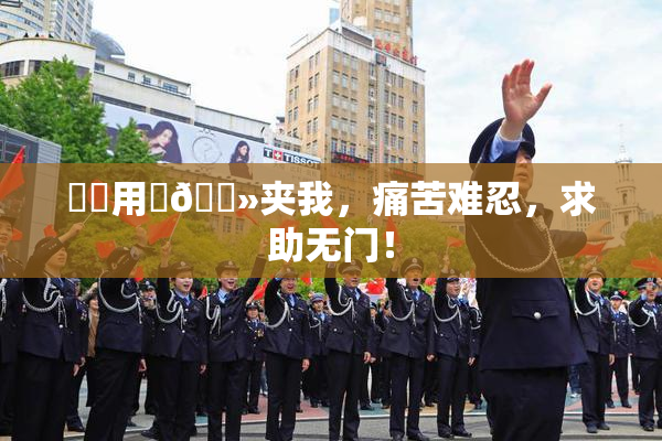 妺妺用‌🐻夹我，痛苦难忍，求助无门！