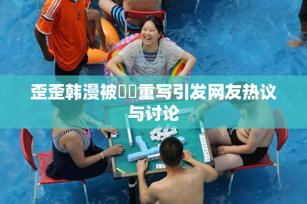歪歪韩漫被❌‌重写引发网友热议与讨论