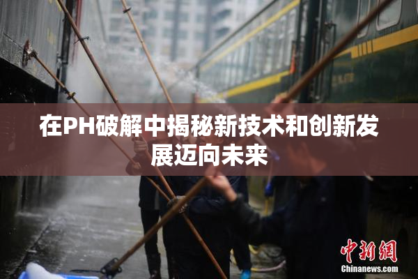 在PH破解中揭秘新技术和创新发展迈向未来