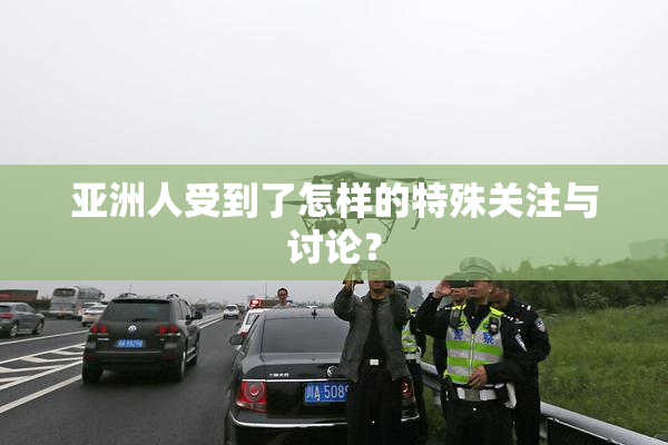 亚洲人受到了怎样的特殊关注与讨论？