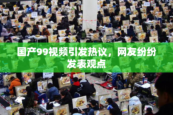 国产99视频引发热议，网友纷纷发表观点