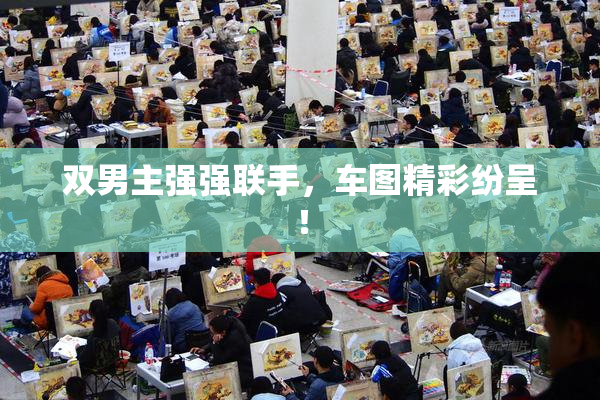 双男主强强联手，车图精彩纷呈！