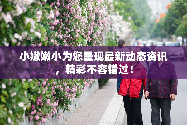 小嫩嫩小为您呈现最新动态资讯，精彩不容错过！