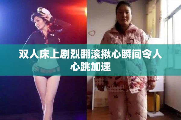 双人床上剧烈翻滚揪心瞬间令人心跳加速