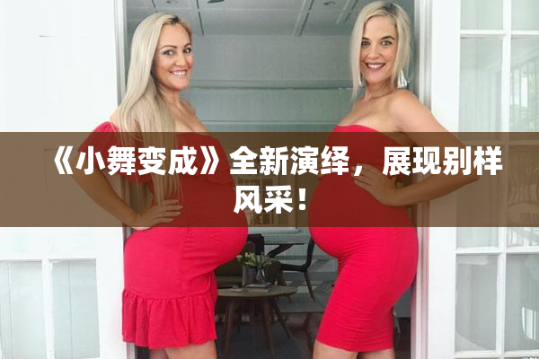 《小舞变成》全新演绎，展现别样风采！