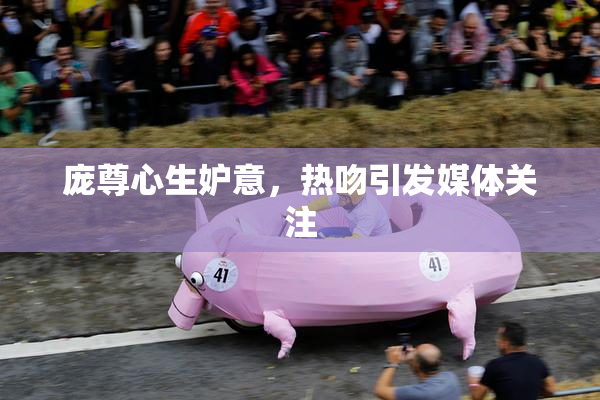 庞尊心生妒意，热吻引发媒体关注