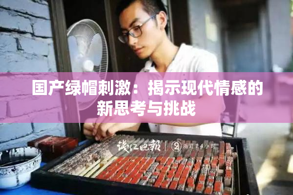 国产绿帽刺激：揭示现代情感的新思考与挑战