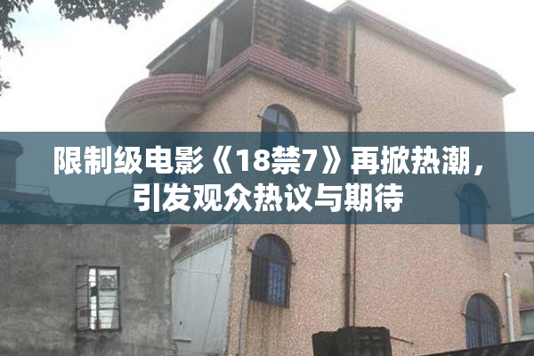 限制级电影《18禁7》再掀热潮，引发观众热议与期待