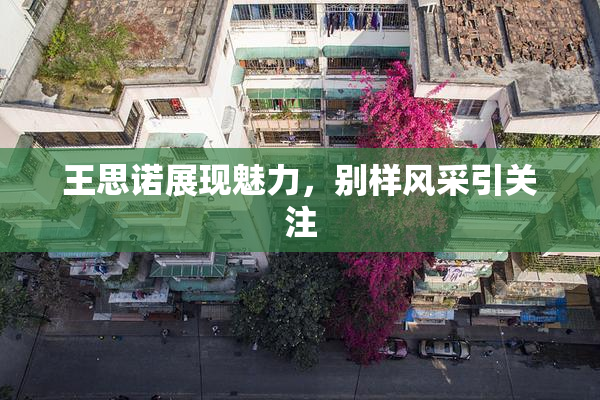 王思诺展现魅力，别样风采引关注