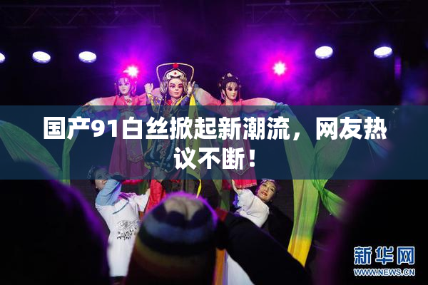 国产91白丝掀起新潮流，网友热议不断！