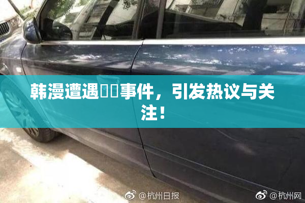 韩漫遭遇❌‌事件，引发热议与关注！