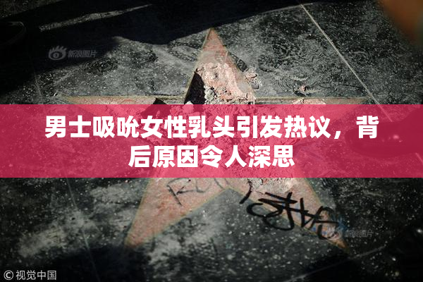 男士吸吮女性乳头引发热议，背后原因令人深思
