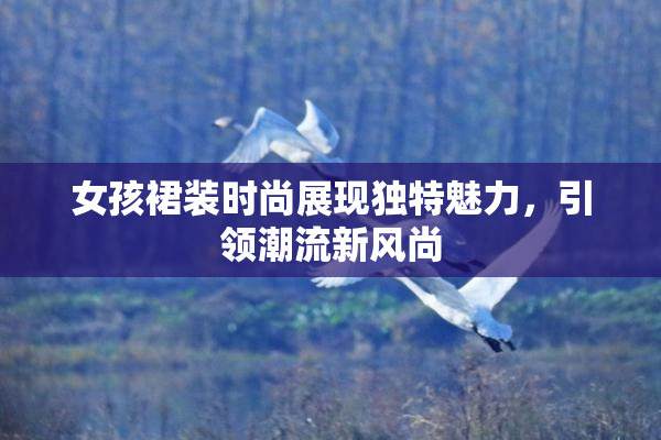 女孩裙装时尚展现独特魅力，引领潮流新风尚