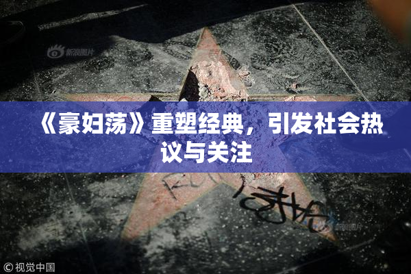 《豪妇荡》重塑经典，引发社会热议与关注