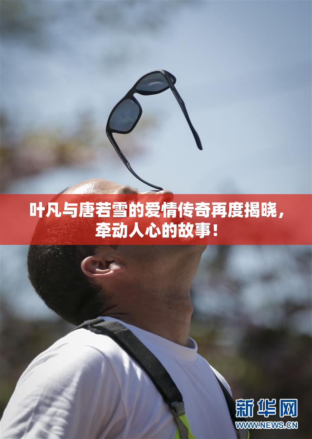 叶凡与唐若雪的爱情传奇再度揭晓，牵动人心的故事！