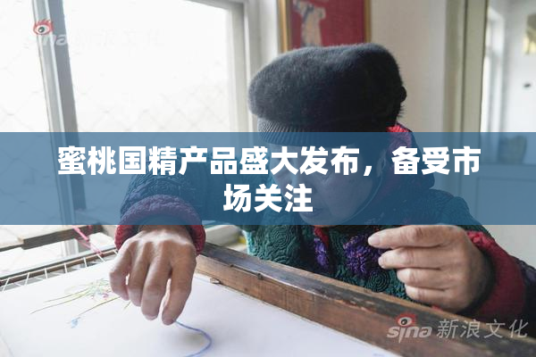 蜜桃国精产品盛大发布，备受市场关注