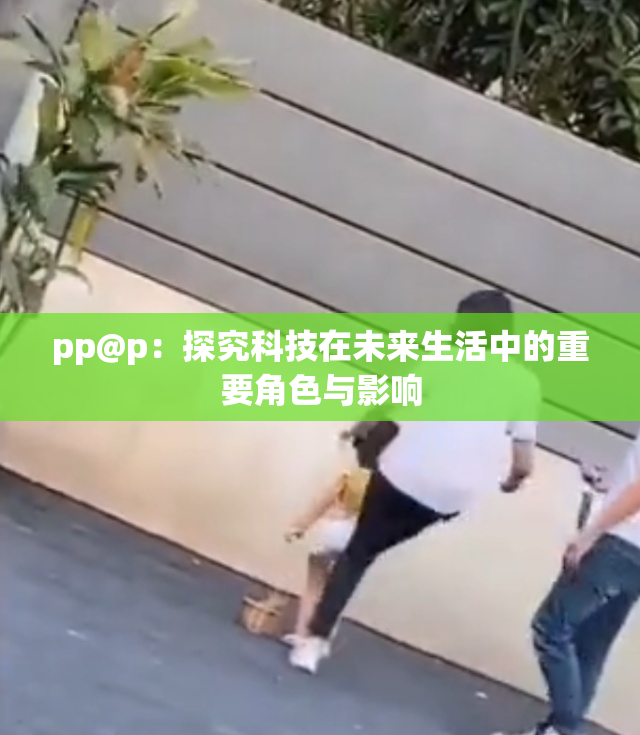 pp@p：探究科技在未来生活中的重要角色与影响