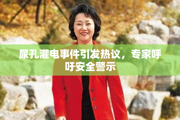 尿孔灌电事件引发热议，专家呼吁安全警示