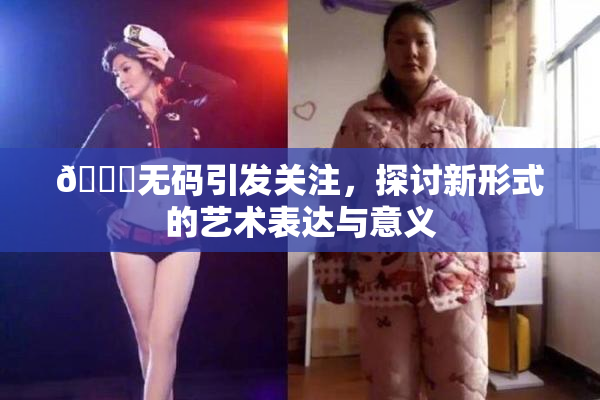 🔞无码引发关注，探讨新形式的艺术表达与意义
