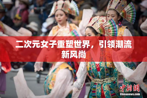 二次元女子重塑世界，引领潮流新风尚