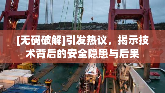[无码破解]引发热议，揭示技术背后的安全隐患与后果