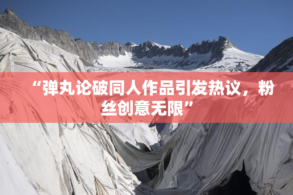 “弹丸论破同人作品引发热议，粉丝创意无限”