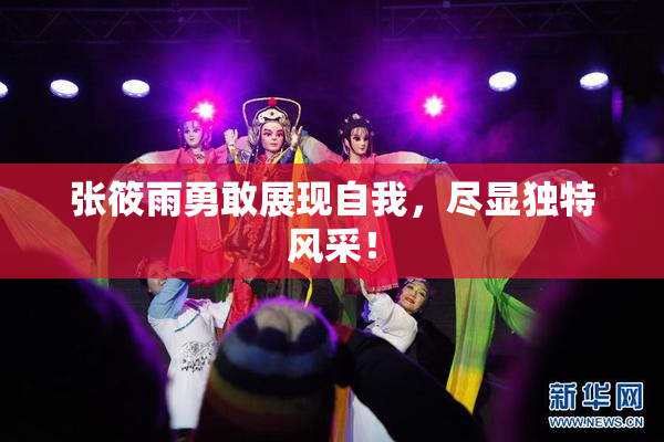 张筱雨勇敢展现自我，尽显独特风采！