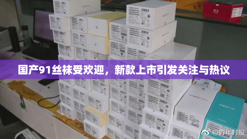 国产91丝袜受欢迎，新款上市引发关注与热议
