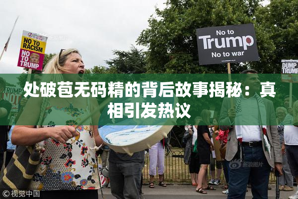 处破苞无码精的背后故事揭秘：真相引发热议