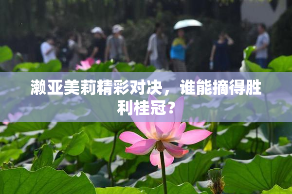 濑亚美莉精彩对决，谁能摘得胜利桂冠？