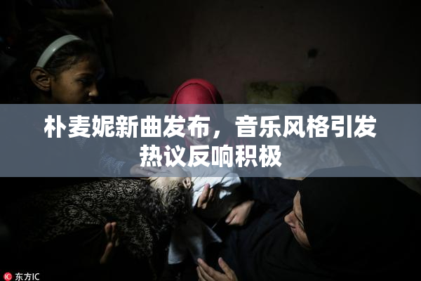 朴麦妮新曲发布，音乐风格引发热议反响积极
