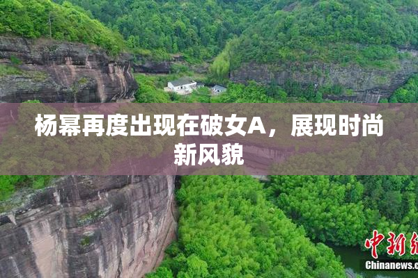 杨幂再度出现在破女A，展现时尚新风貌