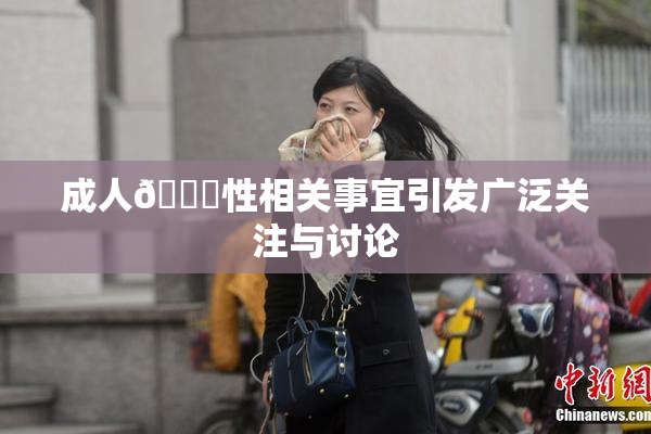 成人🔞性相关事宜引发广泛关注与讨论