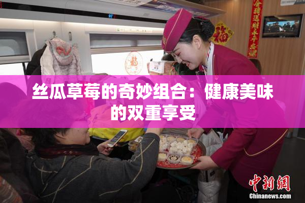 丝瓜草莓的奇妙组合：健康美味的双重享受