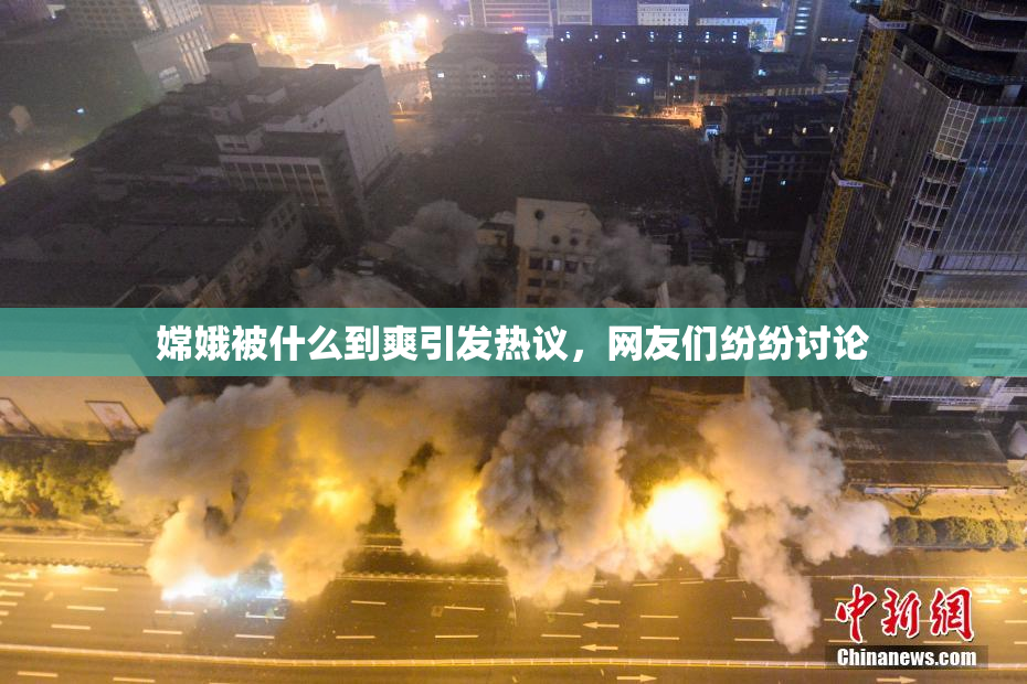 嫦娥被什么到爽引发热议，网友们纷纷讨论