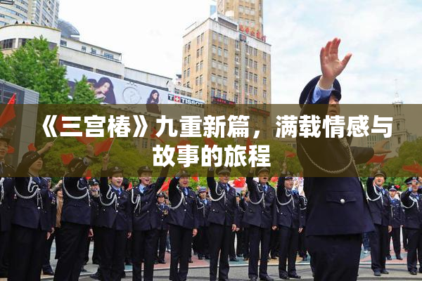 《三宫椿》九重新篇，满载情感与故事的旅程
