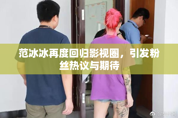 范冰冰再度回归影视圈，引发粉丝热议与期待