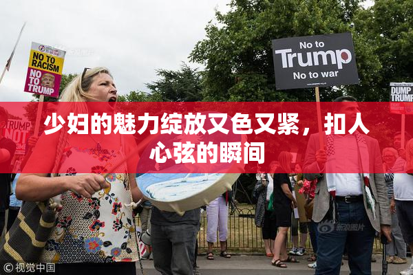 少妇的魅力绽放又色又紧，扣人心弦的瞬间