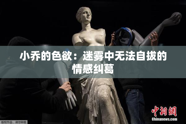 小乔的色欲：迷雾中无法自拔的情感纠葛