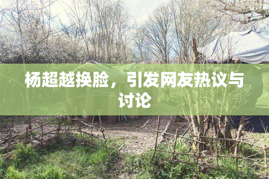 杨超越换脸，引发网友热议与讨论