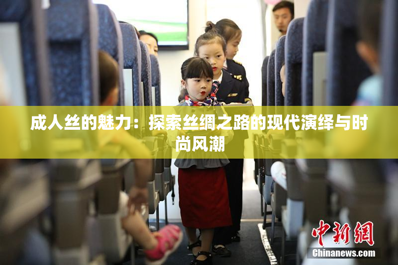 成人丝的魅力：探索丝绸之路的现代演绎与时尚风潮