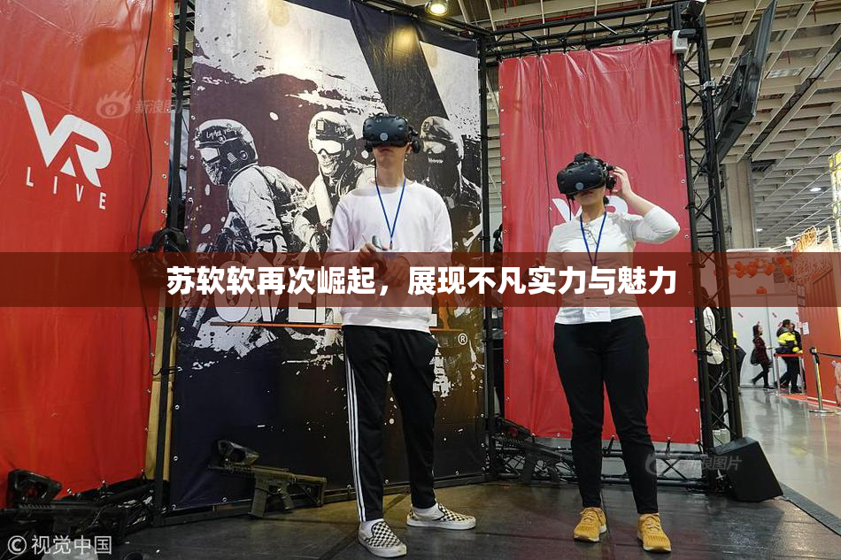 苏软软再次崛起，展现不凡实力与魅力