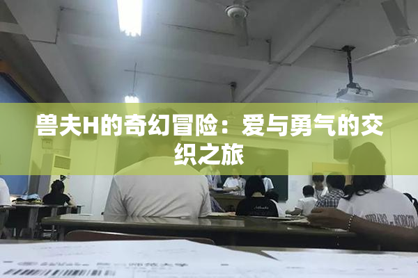 兽夫H的奇幻冒险：爱与勇气的交织之旅