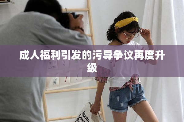 成人福利引发的污导争议再度升级