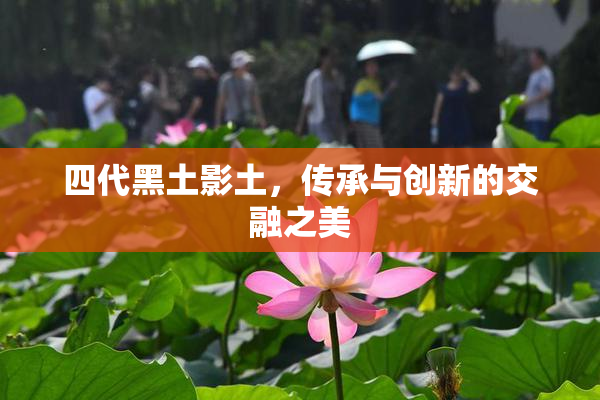 四代黑土影土，传承与创新的交融之美