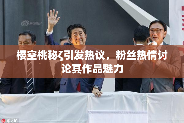 樱空桃秘ζ引发热议，粉丝热情讨论其作品魅力