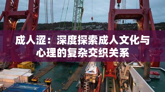 成人涩：深度探索成人文化与心理的复杂交织关系