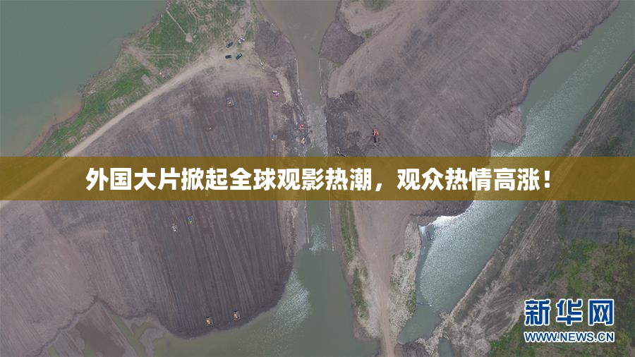 外国大片掀起全球观影热潮，观众热情高涨！