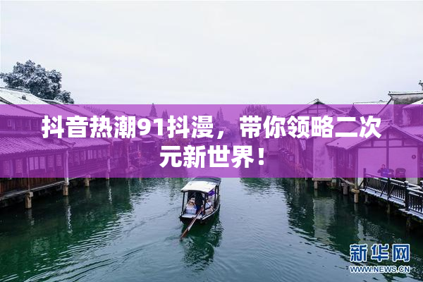 抖音热潮91抖漫，带你领略二次元新世界！